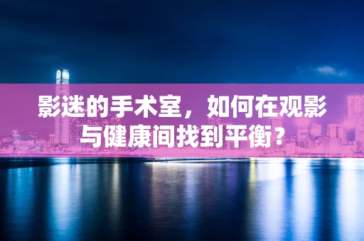 影迷的手术室，如何在观影与健康间找到平衡？