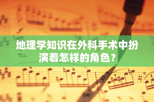 地理学知识在外科手术中扮演着怎样的角色？