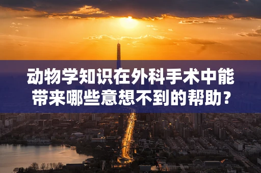 动物学知识在外科手术中能带来哪些意想不到的帮助？
