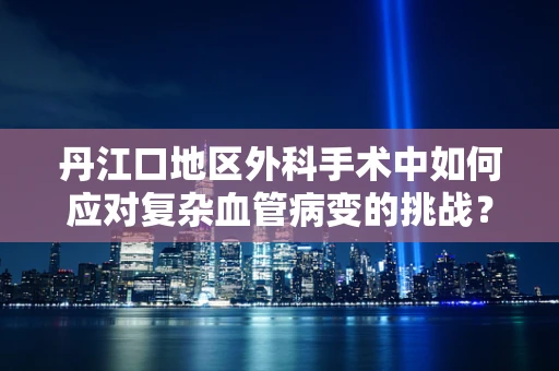 丹江口地区外科手术中如何应对复杂血管病变的挑战？