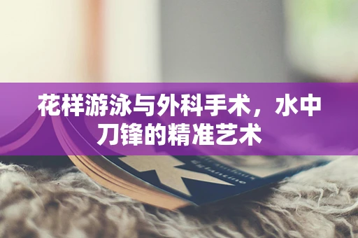 花样游泳与外科手术，水中刀锋的精准艺术