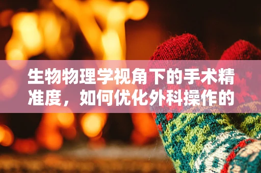 生物物理学视角下的手术精准度，如何优化外科操作的微观世界？
