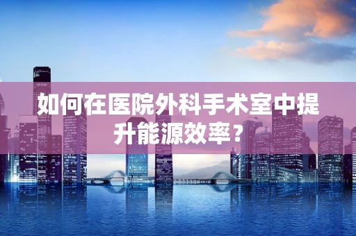 如何在医院外科手术室中提升能源效率？