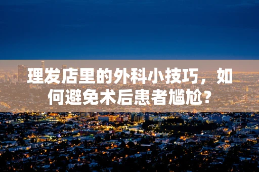 理发店里的外科小技巧，如何避免术后患者尴尬？
