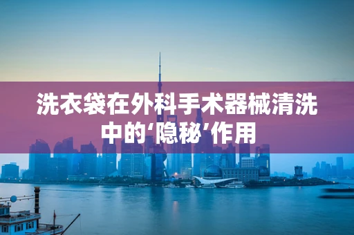 洗衣袋在外科手术器械清洗中的‘隐秘’作用