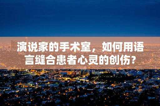 演说家的手术室，如何用语言缝合患者心灵的创伤？