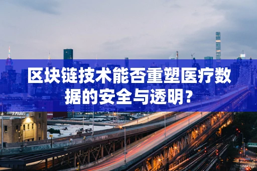 区块链技术能否重塑医疗数据的安全与透明？