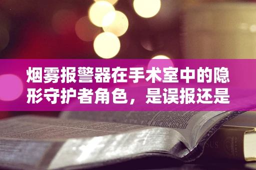 烟雾报警器在手术室中的隐形守护者角色，是误报还是真警？
