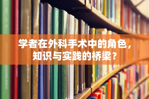 学者在外科手术中的角色，知识与实践的桥梁？