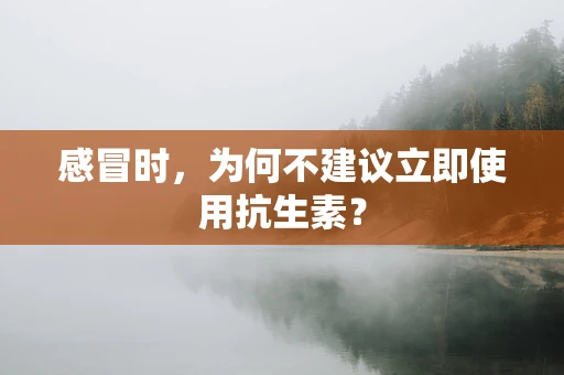 感冒时，为何不建议立即使用抗生素？
