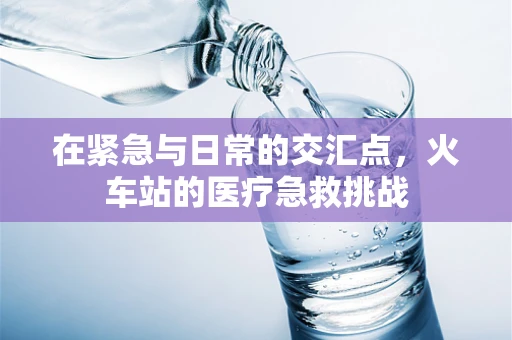 在紧急与日常的交汇点，火车站的医疗急救挑战