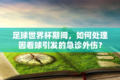 足球世界杯期间，如何处理因看球引发的急诊外伤？