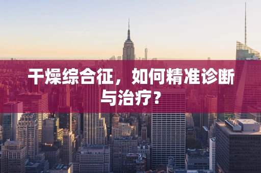 干燥综合征，如何精准诊断与治疗？