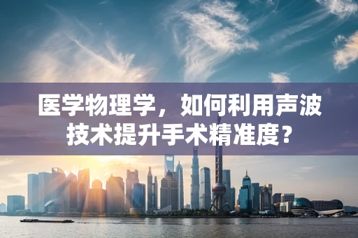 医学物理学，如何利用声波技术提升手术精准度？