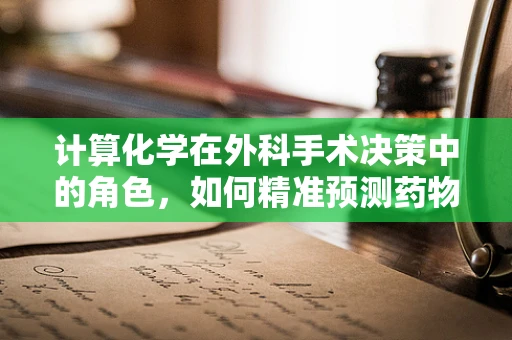 计算化学在外科手术决策中的角色，如何精准预测药物在体内的代谢与分布？