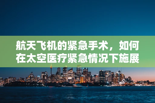 航天飞机的紧急手术，如何在太空医疗紧急情况下施展外科技巧？