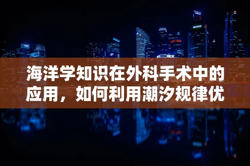 海洋学知识在外科手术中的应用，如何利用潮汐规律优化急诊手术安排？
