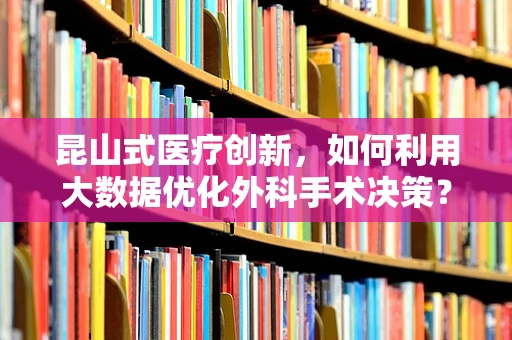 昆山式医疗创新，如何利用大数据优化外科手术决策？