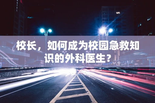 校长，如何成为校园急救知识的外科医生？