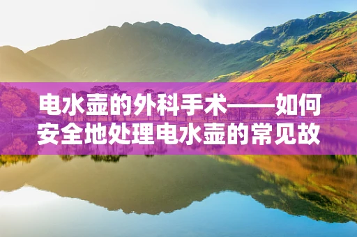 电水壶的外科手术——如何安全地处理电水壶的常见故障？