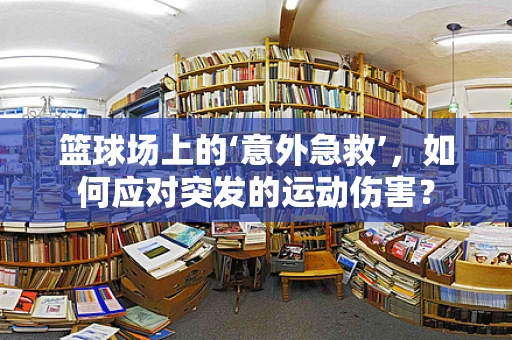 篮球场上的‘意外急救’，如何应对突发的运动伤害？