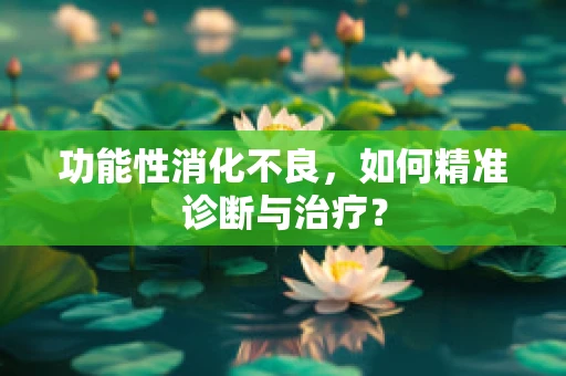 功能性消化不良，如何精准诊断与治疗？