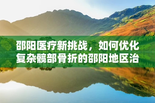 邵阳医疗新挑战，如何优化复杂髋部骨折的邵阳地区治疗路径？