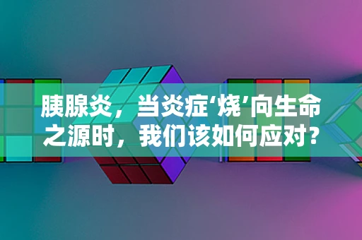 胰腺炎，当炎症‘烧’向生命之源时，我们该如何应对？