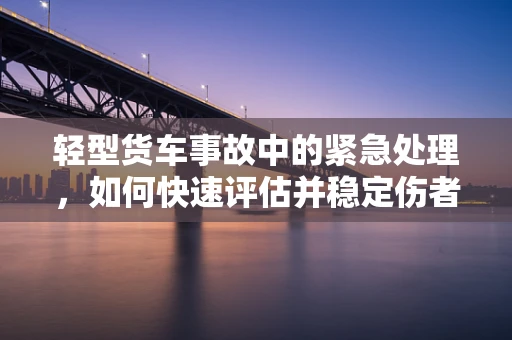 轻型货车事故中的紧急处理，如何快速评估并稳定伤者？