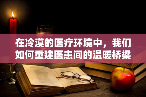 在冷漠的医疗环境中，我们如何重建医患间的温暖桥梁？