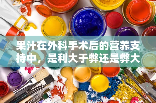 果汁在外科手术后的营养支持中，是利大于弊还是弊大于利？