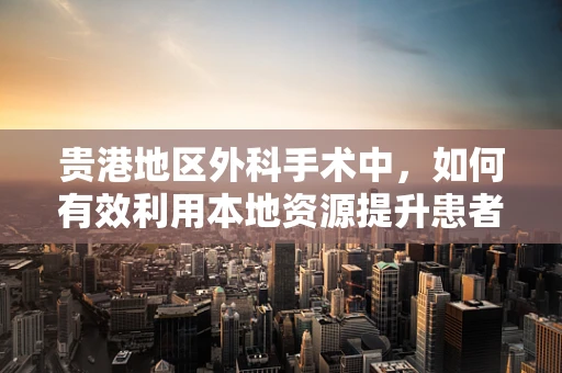 贵港地区外科手术中，如何有效利用本地资源提升患者术后康复？