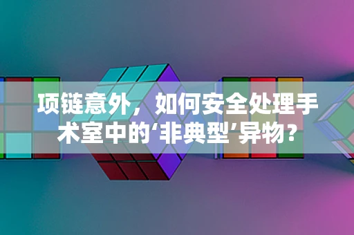 项链意外，如何安全处理手术室中的‘非典型’异物？