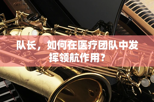 队长，如何在医疗团队中发挥领航作用？