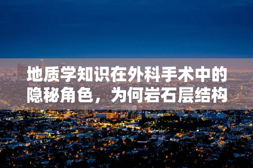 地质学知识在外科手术中的隐秘角色，为何岩石层结构影响手术决策？