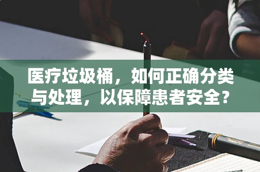 医疗垃圾桶，如何正确分类与处理，以保障患者安全？