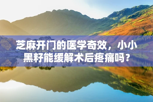 芝麻开门的医学奇效，小小黑籽能缓解术后疼痛吗？