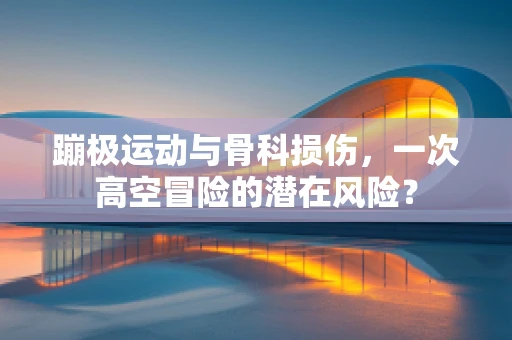 蹦极运动与骨科损伤，一次高空冒险的潜在风险？