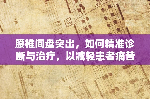 腰椎间盘突出，如何精准诊断与治疗，以减轻患者痛苦？