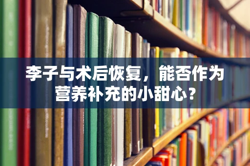 李子与术后恢复，能否作为营养补充的小甜心？