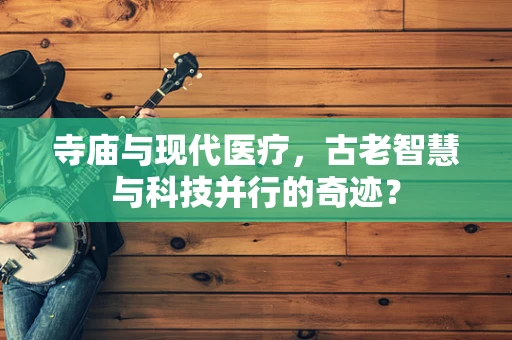 寺庙与现代医疗，古老智慧与科技并行的奇迹？