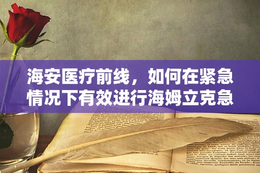 海安医疗前线，如何在紧急情况下有效进行海姆立克急救法？