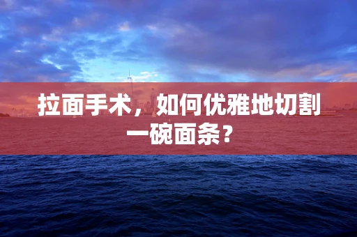 拉面手术，如何优雅地切割一碗面条？