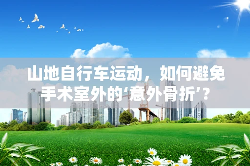 山地自行车运动，如何避免手术室外的‘意外骨折’？