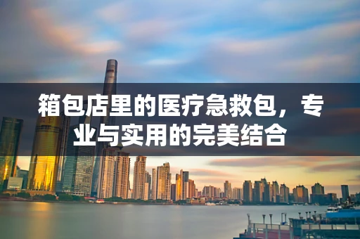 箱包店里的医疗急救包，专业与实用的完美结合