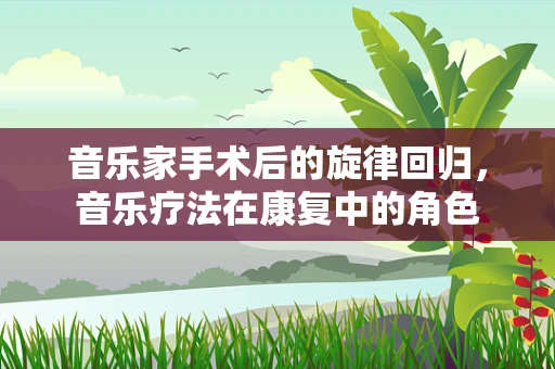 音乐家手术后的旋律回归，音乐疗法在康复中的角色