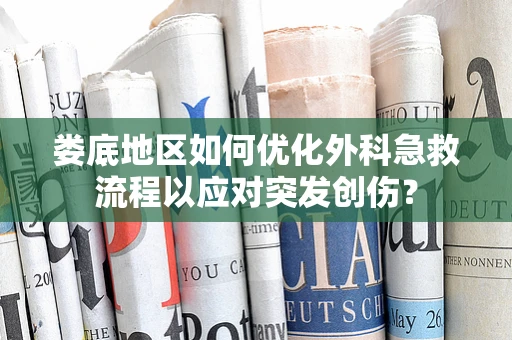 娄底地区如何优化外科急救流程以应对突发创伤？