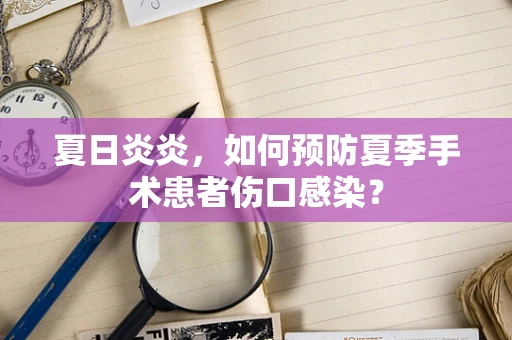 夏日炎炎，如何预防夏季手术患者伤口感染？