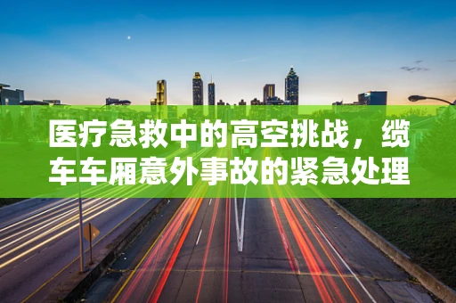 医疗急救中的高空挑战，缆车车厢意外事故的紧急处理策略？
