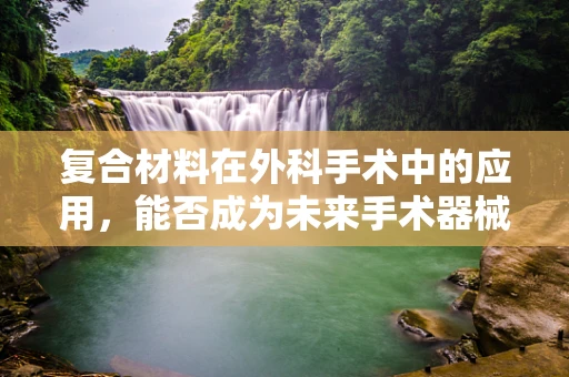 复合材料在外科手术中的应用，能否成为未来手术器械的‘新宠’？